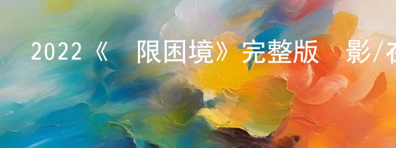 陳蘇威的動漫綜藝大全,2022《極限困境》完整版電影/在線觀看/百度云-美劇天堂